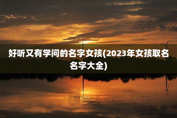 好听又有学问的名字女孩(2023年女孩取名名字大全)