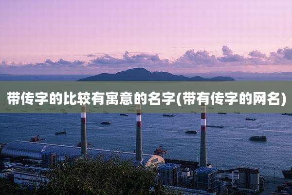 带传字的比较有寓意的名字(带有传字的网名)