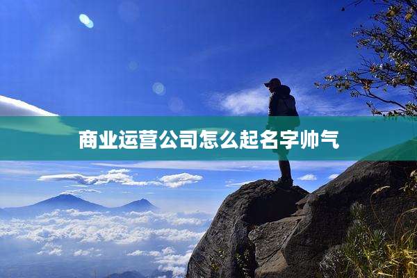 商业运营公司怎么起名字帅气
