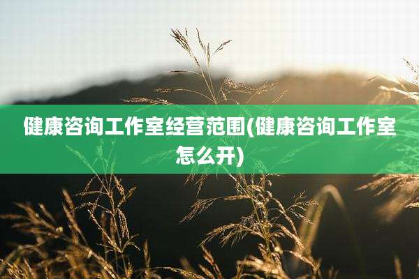 健康咨询工作室经营范围(健康咨询工作室怎么开)