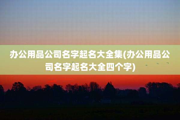 办公用品公司名字起名大全集(办公用品公司名字起名大全四个字)