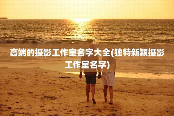 高端的摄影工作室名字大全(独特新颖摄影工作室名字)