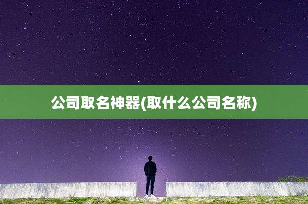 公司取名神器(取什么公司名称)