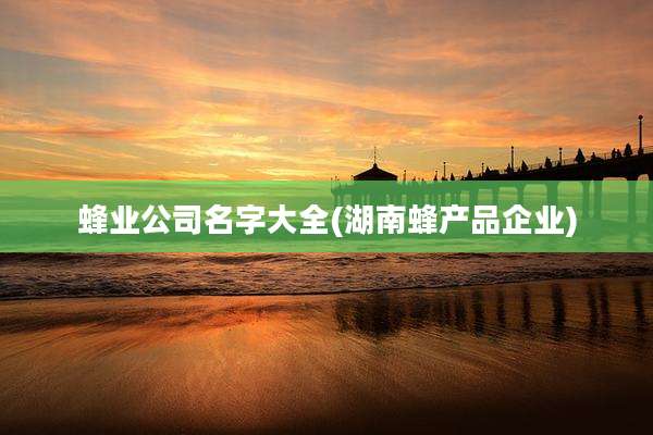 蜂业公司名字大全(湖南蜂产品企业)