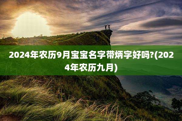 2024年农历9月宝宝名字带炳字好吗?(2024年农历九月)