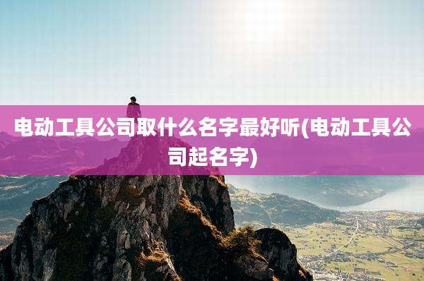 电动工具公司取什么名字最好听(电动工具公司起名字)