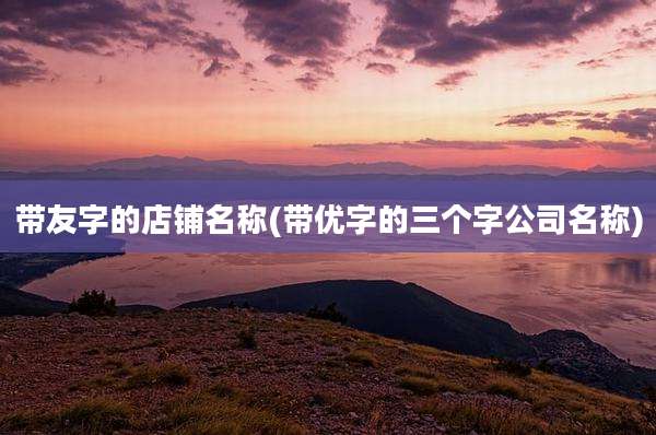 带友字的店铺名称(带优字的三个字公司名称)