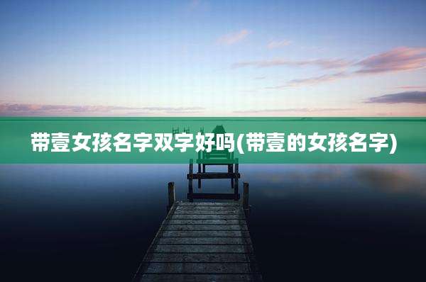 带壹女孩名字双字好吗(带壹的女孩名字)