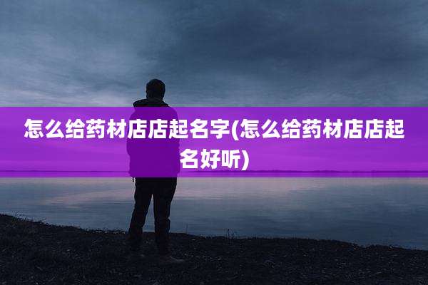 怎么给药材店店起名字(怎么给药材店店起名好听)