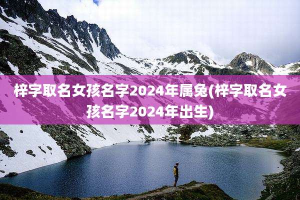 梓字取名女孩名字2024年属兔(梓字取名女孩名字2024年出生)