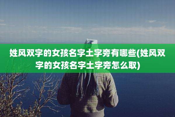 姓风双字的女孩名字土字旁有哪些(姓风双字的女孩名字土字旁怎么取)