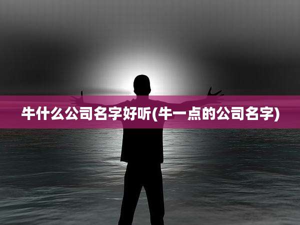 牛什么公司名字好听(牛一点的公司名字)