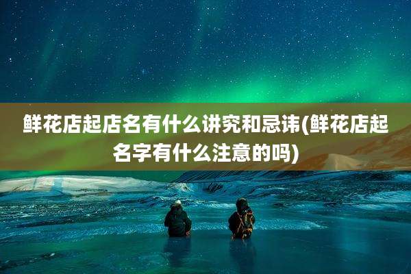 鲜花店起店名有什么讲究和忌讳(鲜花店起名字有什么注意的吗)