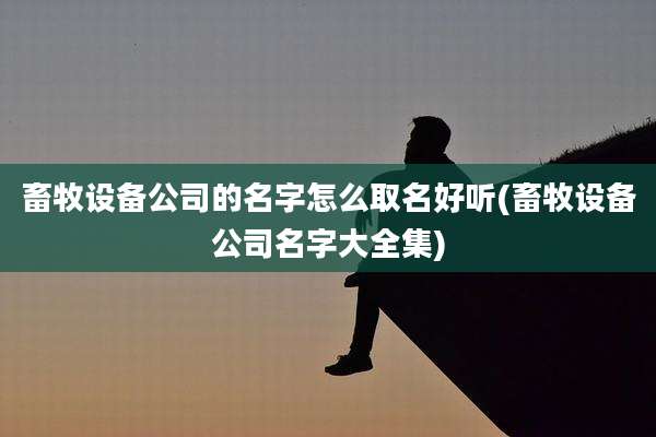 畜牧设备公司的名字怎么取名好听(畜牧设备公司名字大全集)