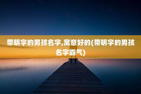 带明字的男孩名字,寓意好的(带明字的男孩名字霸气)