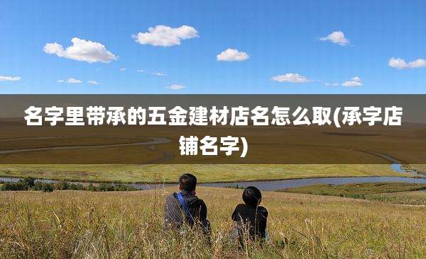 名字里带承的五金建材店名怎么取(承字店铺名字)