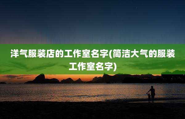 洋气服装店的工作室名字(简洁大气的服装工作室名字)