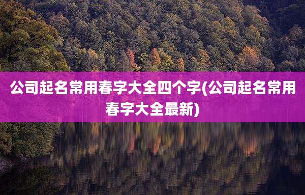 公司起名常用春字大全四个字(公司起名常用春字大全最新)