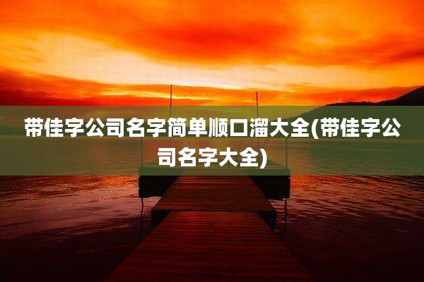 带佳字公司名字简单顺口溜大全(带佳字公司名字大全)