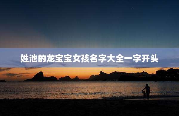 姓池的龙宝宝女孩名字大全一字开头