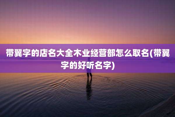 带翼字的店名大全木业经营部怎么取名(带翼字的好听名字)