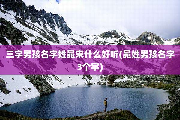三字男孩名字姓晁宋什么好听(晁姓男孩名字3个字)