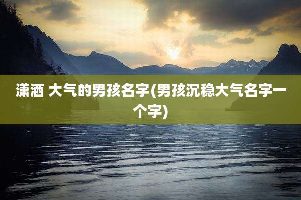 潇洒 大气的男孩名字(男孩沉稳大气名字一个字)