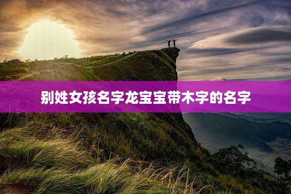 别姓女孩名字龙宝宝带木字的名字