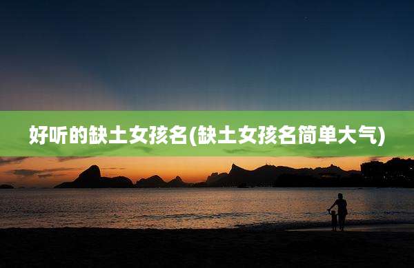 好听的缺土女孩名(缺土女孩名简单大气)