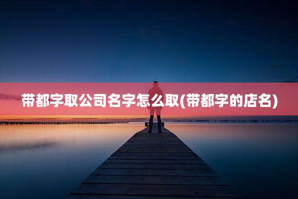 带都字取公司名字怎么取(带都字的店名)
