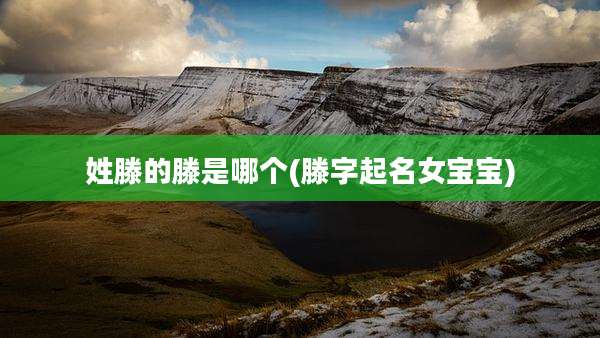 姓滕的滕是哪个(滕字起名女宝宝)