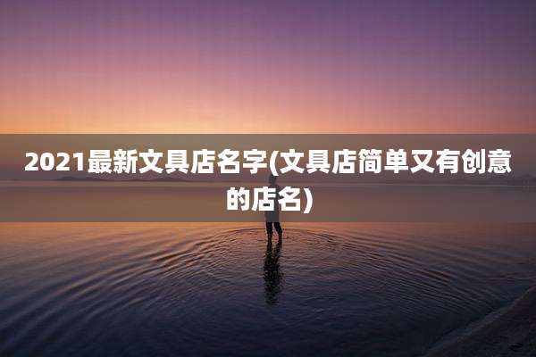 2021最新文具店名字(文具店简单又有创意的店名)