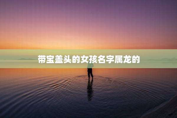 带宝盖头的女孩名字属龙的