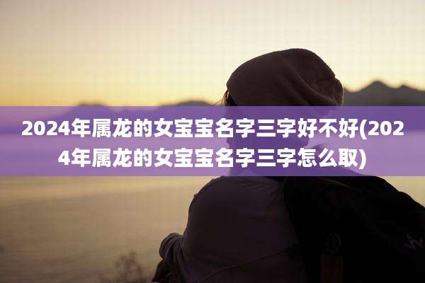 2024年属龙的女宝宝名字三字好不好(2024年属龙的女宝宝名字三字怎么取)