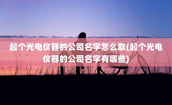 起个光电仪器的公司名字怎么取(起个光电仪器的公司名字有哪些)