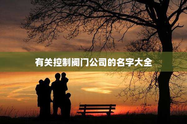 有关控制阀门公司的名字大全