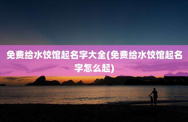 免费给水饺馆起名字大全(免费给水饺馆起名字怎么起)