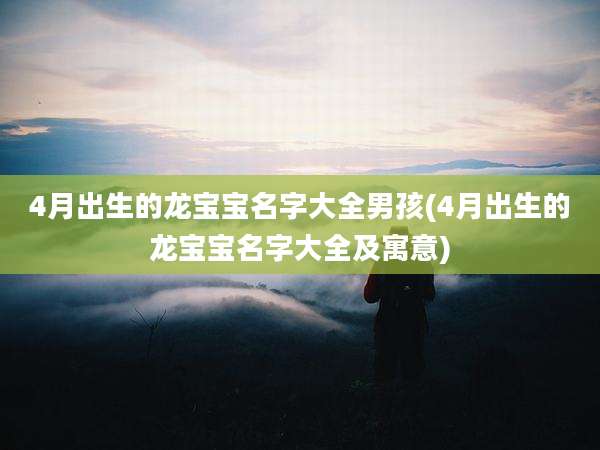 4月出生的龙宝宝名字大全男孩(4月出生的龙宝宝名字大全及寓意)