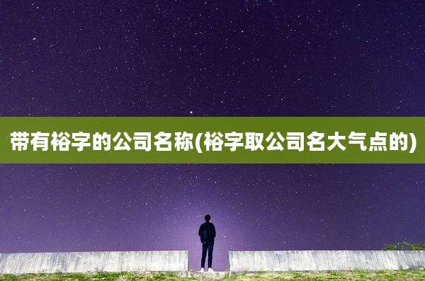 带有裕字的公司名称(裕字取公司名大气点的)