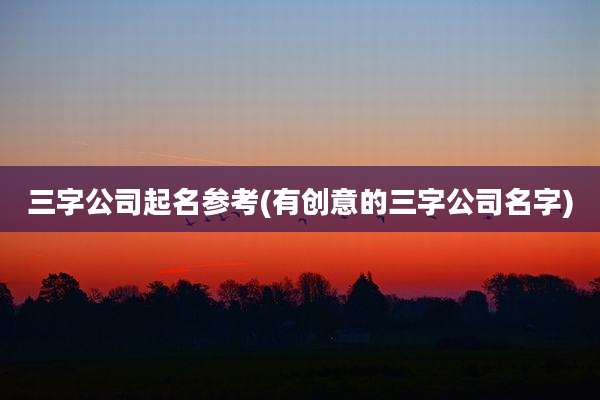 三字公司起名参考(有创意的三字公司名字)