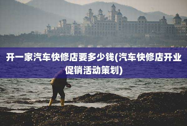 开一家汽车快修店要多少钱(汽车快修店开业促销活动策划)