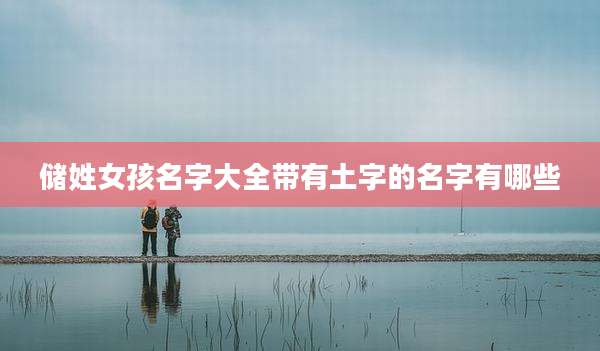 储姓女孩名字大全带有土字的名字有哪些