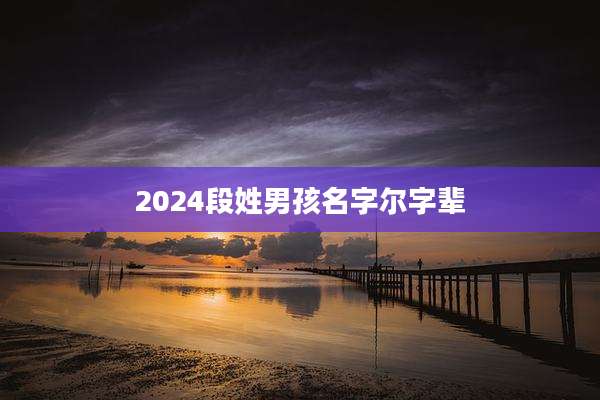 2024段姓男孩名字尔字辈