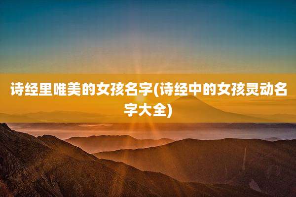 诗经里唯美的女孩名字(诗经中的女孩灵动名字大全)
