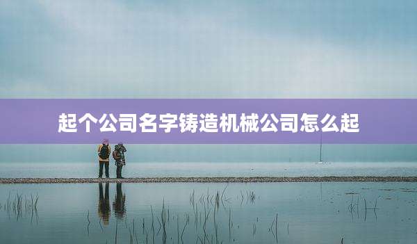 起个公司名字铸造机械公司怎么起