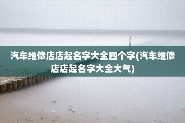 汽车维修店店起名字大全四个字(汽车维修店店起名字大全大气)