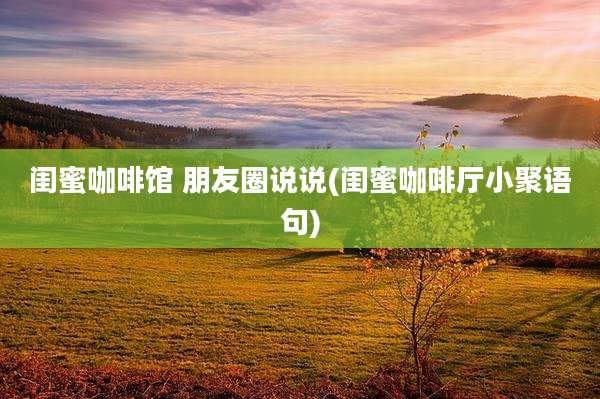 闺蜜咖啡馆 朋友圈说说(闺蜜咖啡厅小聚语句)