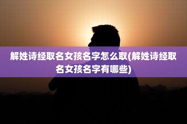 解姓诗经取名女孩名字怎么取(解姓诗经取名女孩名字有哪些)