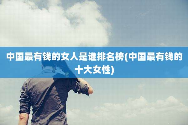 中国最有钱的女人是谁排名榜(中国最有钱的十大女性)
