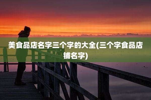 美食品店名字三个字的大全(三个字食品店铺名字)